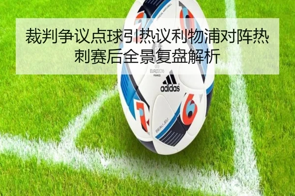 裁判争议点球引热议利物浦对阵热刺赛后全景复盘解析
