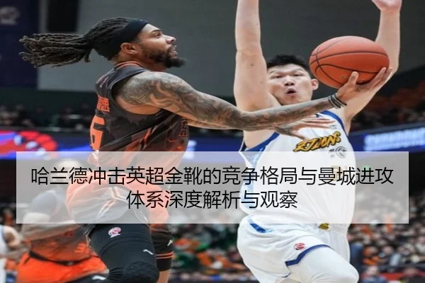 哈兰德冲击英超金靴的竞争格局与曼城进攻体系深度解析与观察