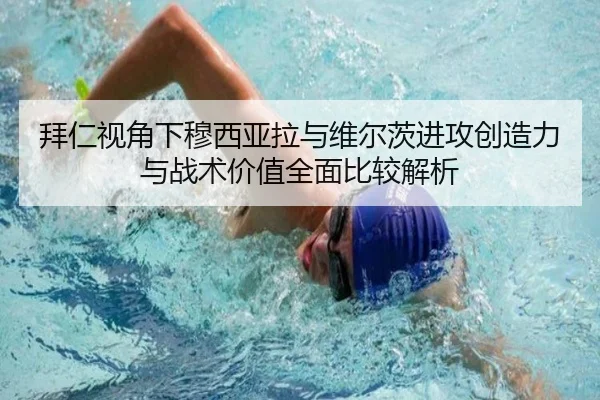 拜仁视角下穆西亚拉与维尔茨进攻创造力与战术价值全面比较解析