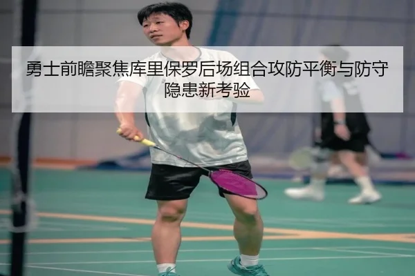 勇士前瞻聚焦库里保罗后场组合攻防平衡与防守隐患新考验