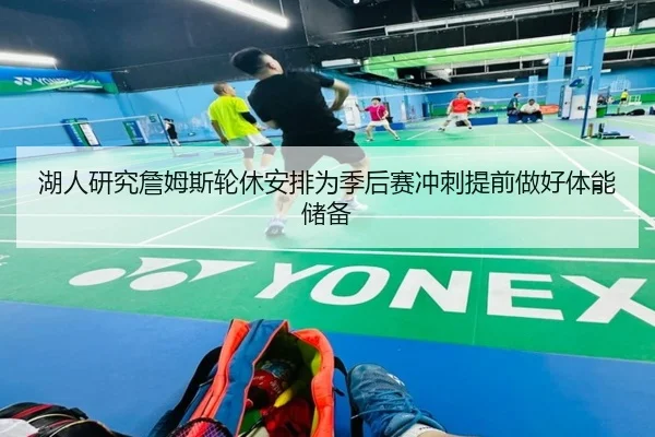 湖人研究詹姆斯轮休安排为季后赛冲刺提前做好体能储备