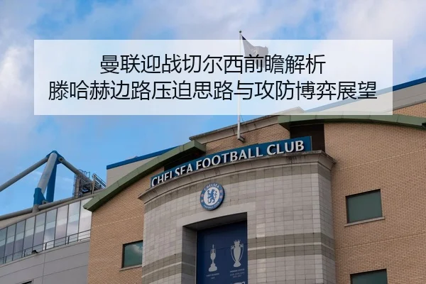 曼联迎战切尔西前瞻解析 滕哈赫边路压迫思路与攻防博弈展望