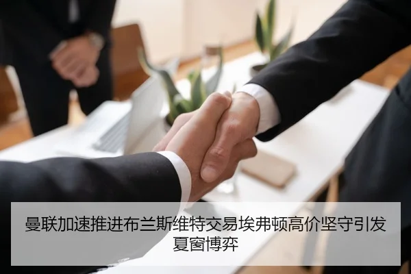 曼联加速推进布兰斯维特交易埃弗顿高价坚守引发夏窗博弈