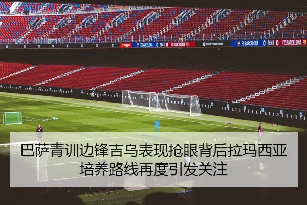 巴萨青训边锋吉乌表现抢眼背后拉玛西亚培养路线再度引发关注
